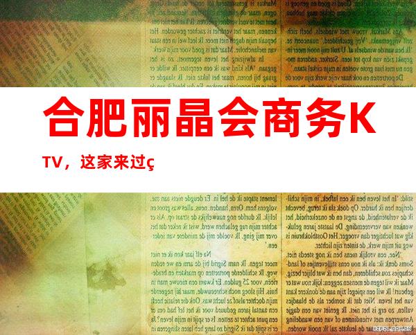合肥丽晶会商务KTV，这家来过的人都说非常好