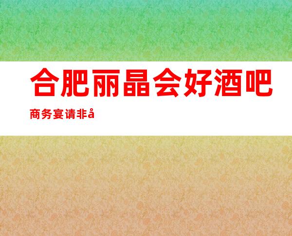 合肥丽晶会好酒吧商务宴请非常适合你
