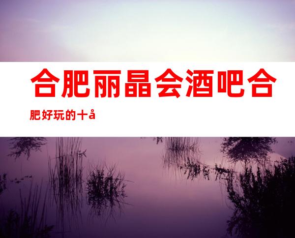 合肥丽晶会酒吧合肥好玩的十大酒吧