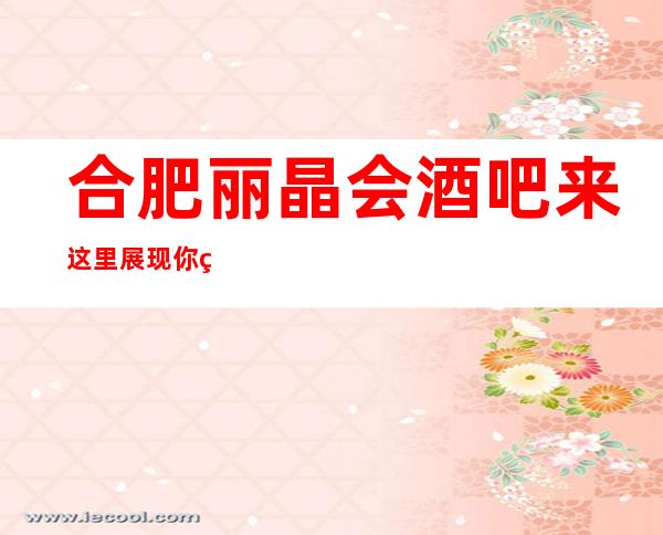 合肥丽晶会酒吧来这里展现你的魅力,证明你的实力