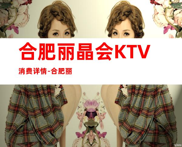 合肥丽晶会KTV消费详情-合肥丽晶会夜总会详细攻略