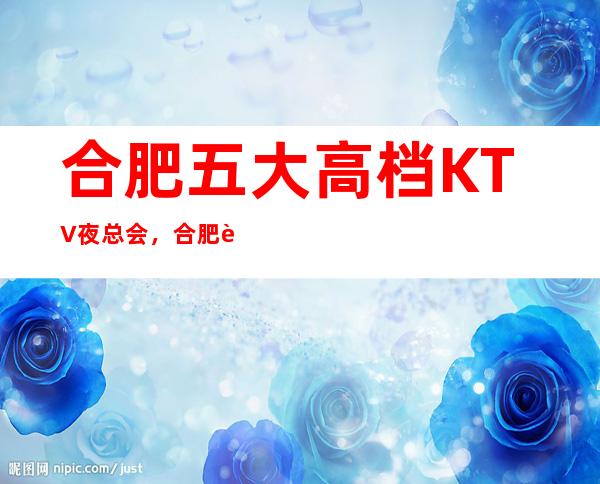 合肥五大高档KTV夜总会，合肥蜀山KTV排名简介详情。