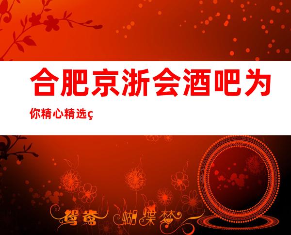 合肥京浙会酒吧为你精心精选的合肥更高酒吧