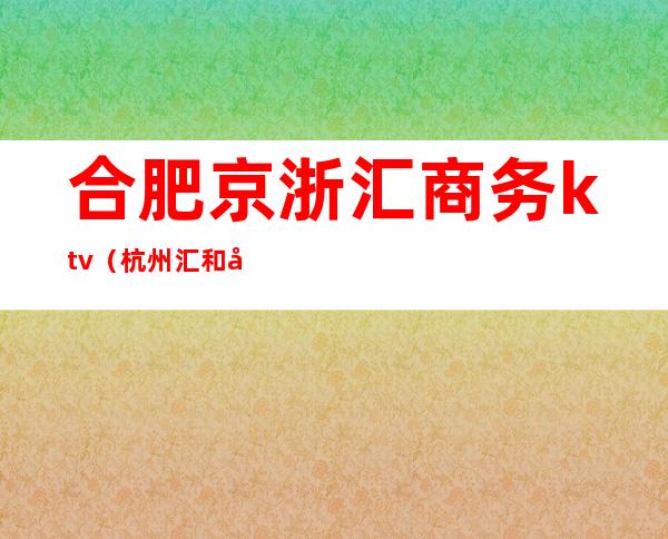 合肥京浙汇商务ktv（杭州汇和商业有限公司）