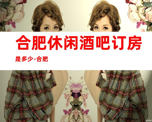 合肥休闲酒吧订房是多少-合肥酒吧订房流程-价格行情