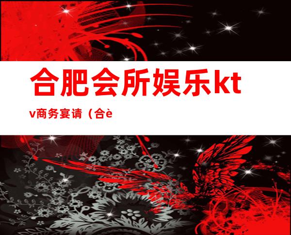 合肥会所娱乐ktv商务宴请（合肥十大商务ktv）