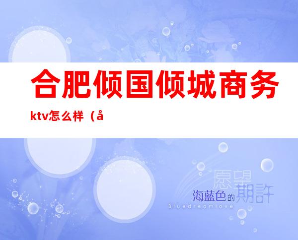 合肥倾国倾城商务ktv怎么样(倾城国际ktv)