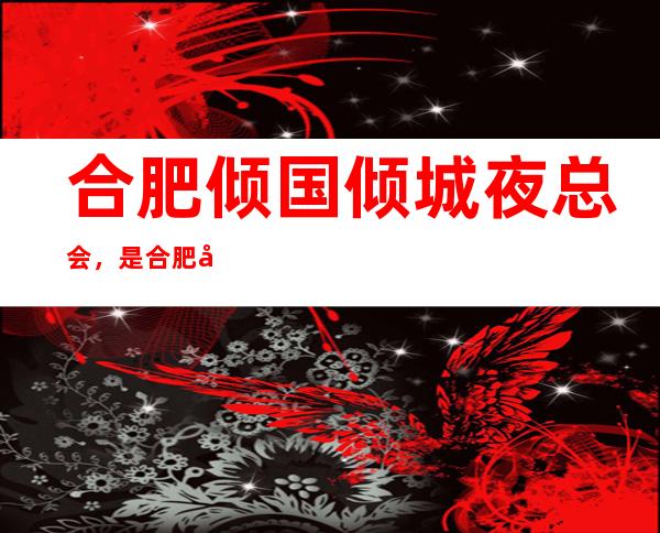 合肥倾国倾城夜总会,是合肥十大夜总会榜上有名