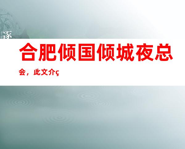 合肥倾国倾城夜总会,此文介绍这家店详情让你少踩坑