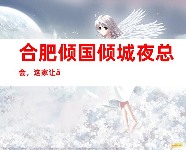 合肥倾国倾城夜总会,这家让你对夜生活有个重新的认识