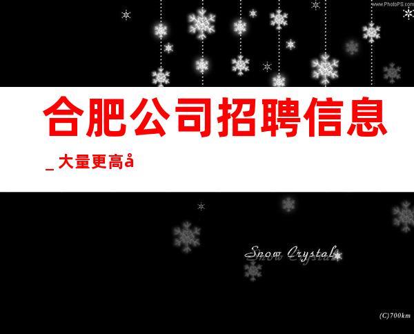 合肥公司招聘信息_大量更高客户