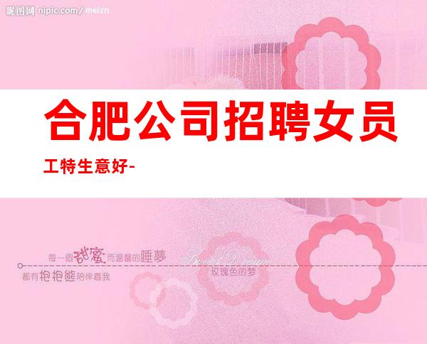 合肥公司招聘女员工特生意好- 真实招聘信息