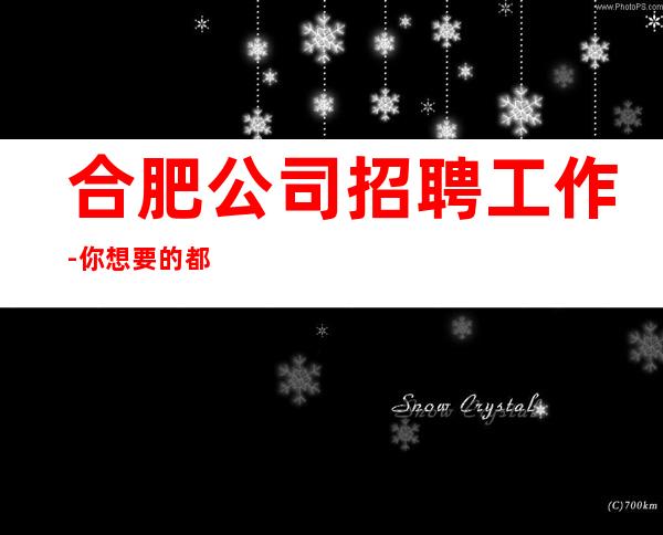合肥公司招聘工作-你想要的都会有