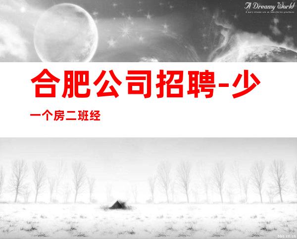 合肥公司招聘-少一个房二班经常有