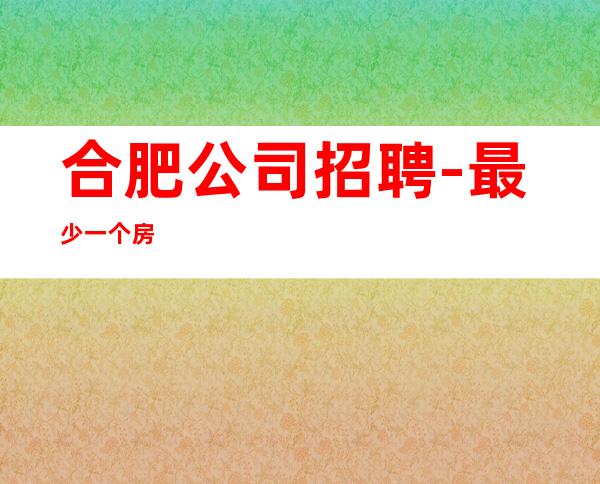 合肥公司招聘- 最少一个房