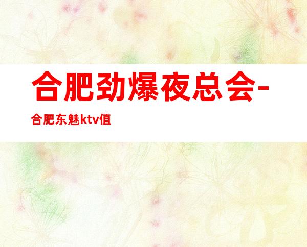 合肥劲爆夜总会-合肥东魅ktv值得一去热门KTV夜场