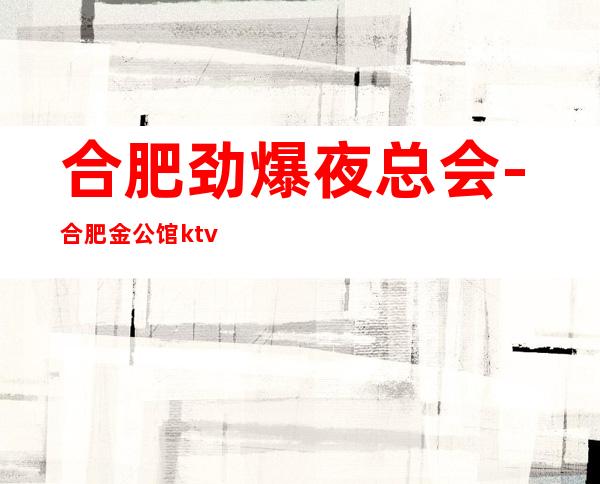 合肥劲爆夜总会-合肥金公馆ktv值得一去热门KTV夜总会