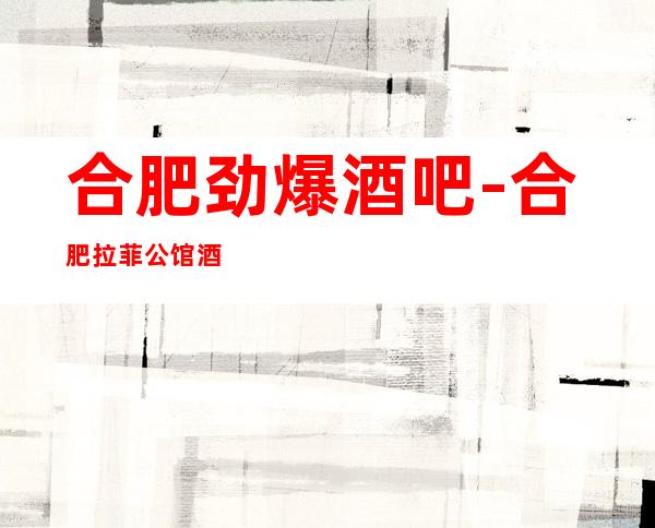 合肥劲爆酒吧-合肥拉菲公馆酒吧值得一去热门休闲酒吧
