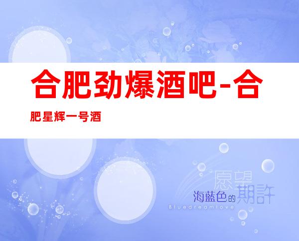 合肥劲爆酒吧-合肥星辉一号酒吧值得一去热门休闲酒吧