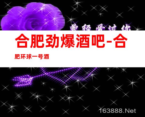 合肥劲爆酒吧-合肥环球一号酒吧值得一去热门休闲酒吧