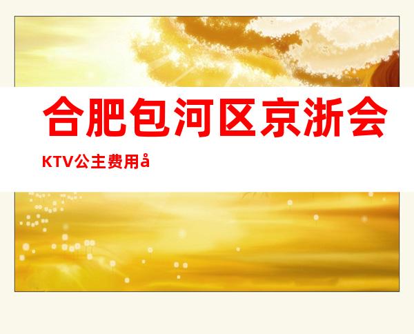 合肥包河区京浙会KTV公主费用多少?包厢预定方式。