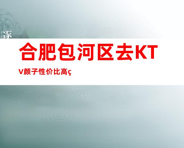 合肥包河区去KTV颜子性价比高的是哪家一18年商务KTV