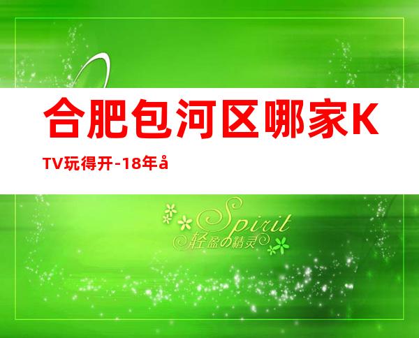合肥包河区哪家KTV玩得开-18年商务娱乐会所值得体验。