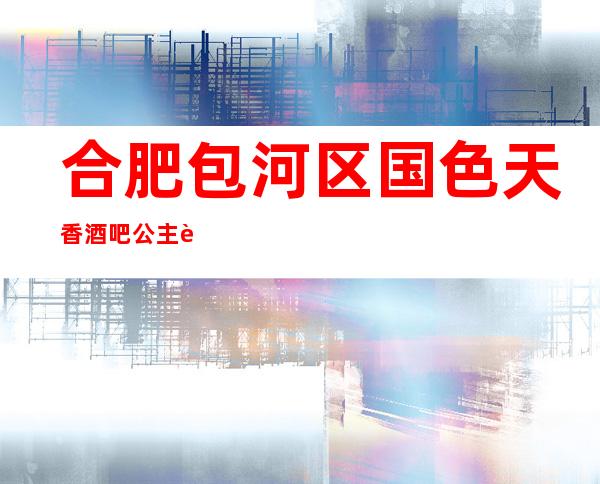 合肥包河区国色天香酒吧公主费用多少?软座预定方式。