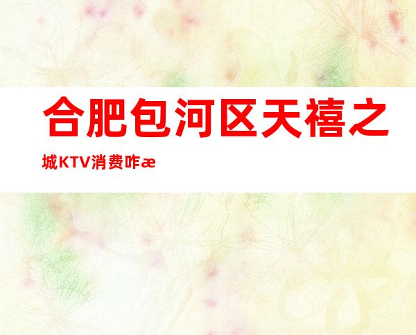 合肥包河区天禧之城KTV消费咋样?玩得开吗有什么服务。