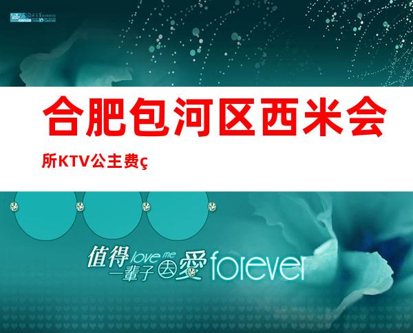 合肥包河区西米会所KTV公主费用多少?包厢预定方式。