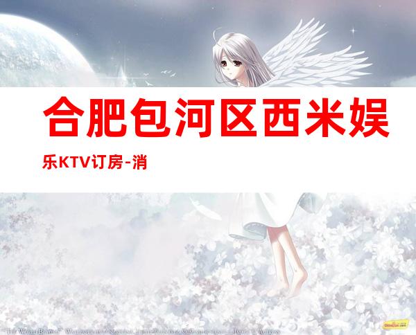 合肥包河区西米娱乐KTV订房-消费介绍咨询