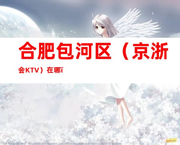 合肥包河区(京浙会KTV)在哪,最小包厢多少。
