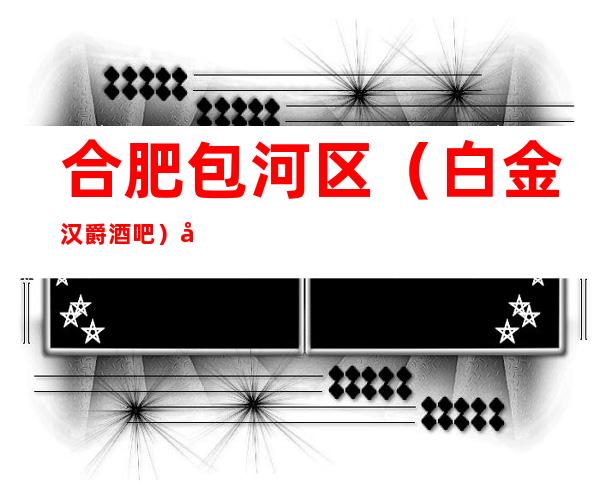 合肥包河区(白金汉爵酒吧)在哪,最小包厢多少。