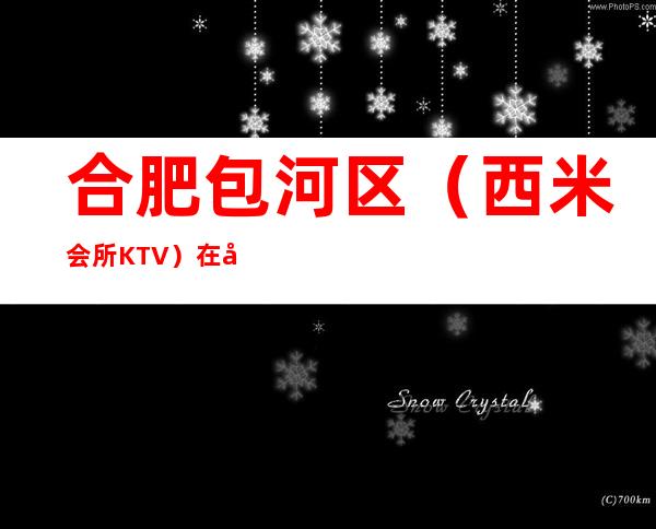 合肥包河区(西米会所KTV)在哪,最小包厢多少。