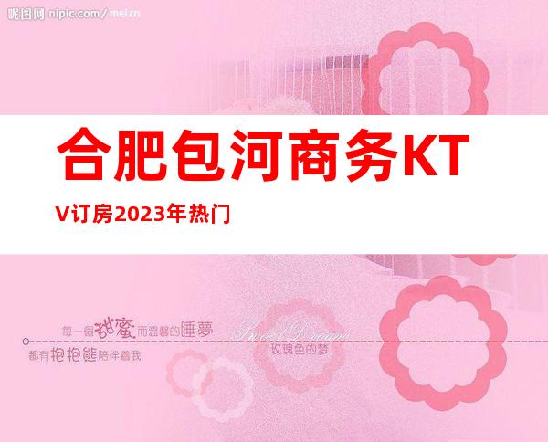 合肥包河商务KTV订房2023年热门娱乐会所预订