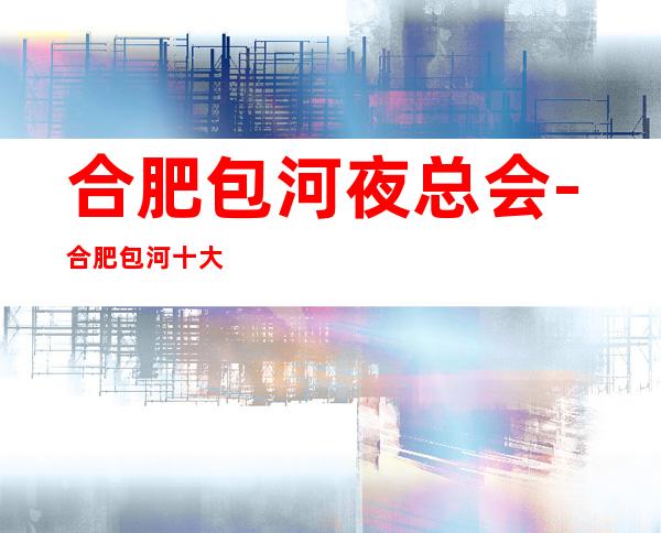合肥包河夜总会-合肥包河十大夜总会预定排行榜