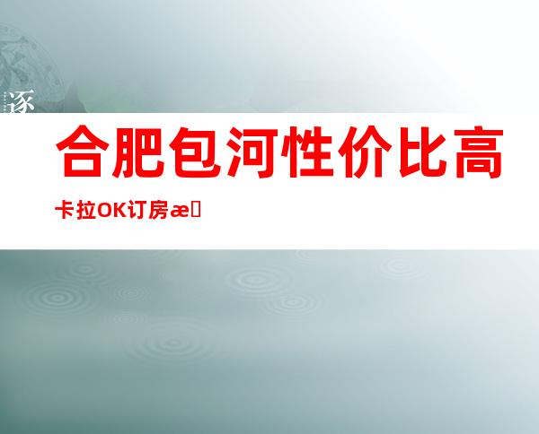 合肥包河性价比高卡拉OK订房有优惠吗 – 合肥包河商务KTV