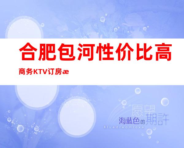 合肥包河性价比高商务KTV订房有优惠吗 – 合肥包河商务KTV