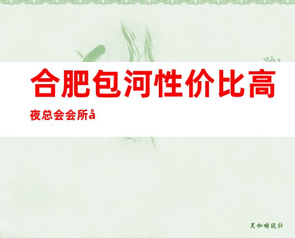 合肥包河性价比高夜总会会所地址在哪里 – 合肥包河商务KTV