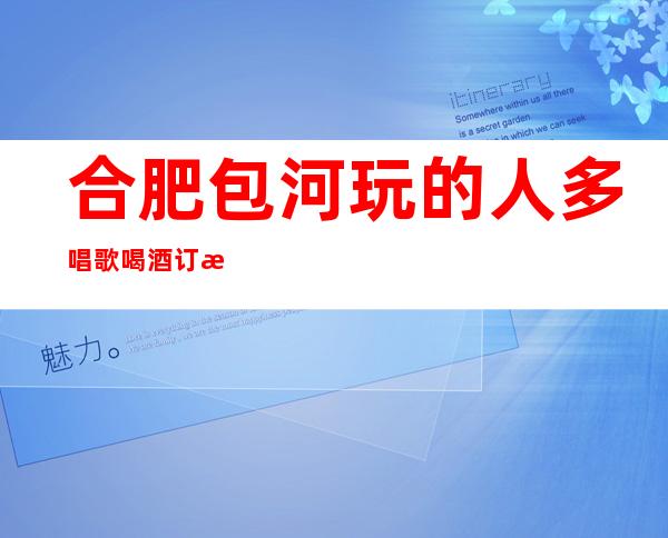 合肥包河玩的人多唱歌喝酒订房有优惠吗 – 合肥包河商务KTV