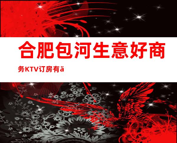 合肥包河生意好商务KTV订房有优惠吗 – 合肥包河商务KTV
