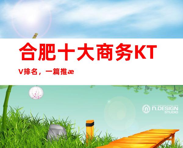 合肥十大商务KTV排名，一篇推文教你一键体验梦幻夜晚