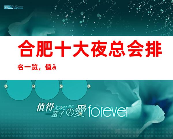 合肥十大夜总会排名一览,值得去的KTV会所最强推荐