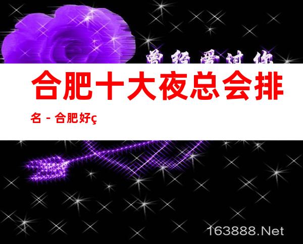 合肥十大夜总会排名-合肥好玩的夜总会是哪家?