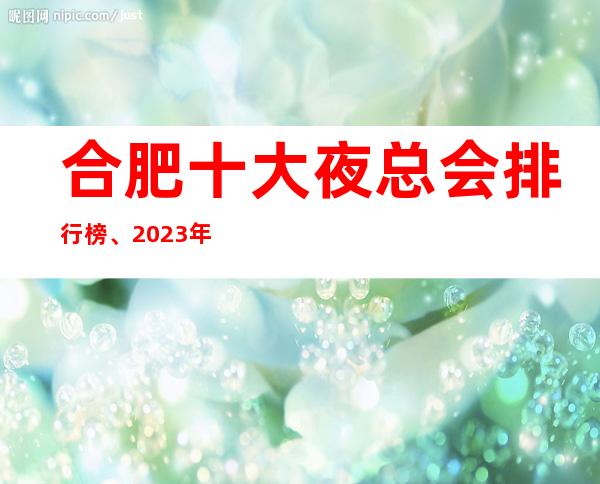 合肥十大夜总会排行榜、2023年合肥好玩受欢迎的夜总会推荐