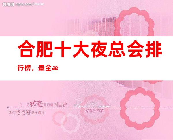 合肥十大夜总会排行榜,最全排名看这一篇文章就可以了