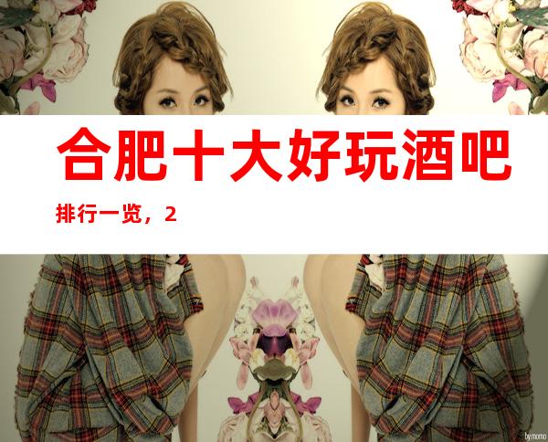 合肥十大好玩酒吧排行一览,2023你最喜欢去的哪家