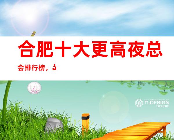 合肥十大更高夜总会排行榜,值得去的商务ktv推荐