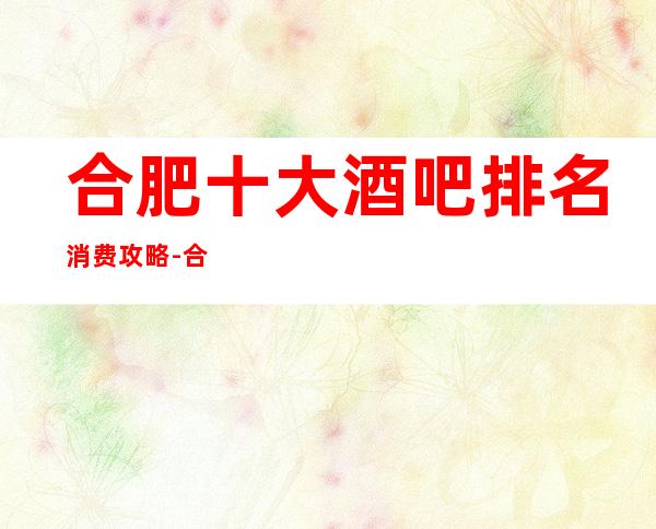 合肥十大酒吧排名消费攻略-合肥酒吧卡座预定