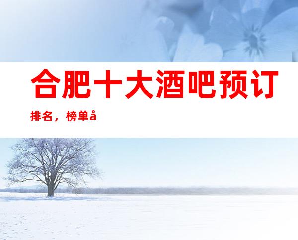 合肥十大酒吧预订排名,榜单前十好玩的酒吧详情介绍